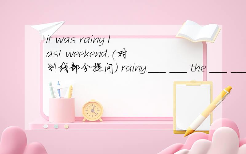 it was rainy last weekend.(对划线部分提问) rainy.___ ___ the ___ ___ last weenkend.it was rainy last weekend.(对划线部分提问) rainy.___ ___ the ___ ___ last weenkend.