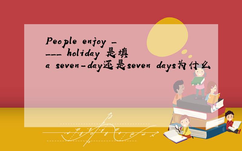 People enjoy ____ holiday 是填a seven-day还是seven days为什么