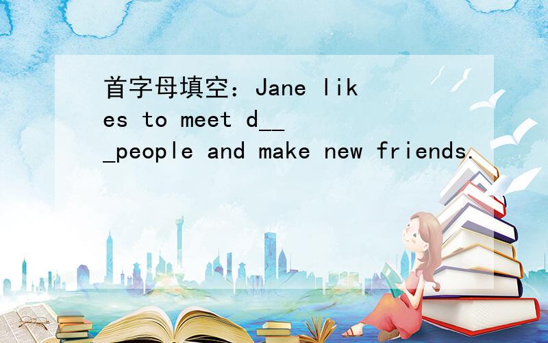 首字母填空：Jane likes to meet d___people and make new friends.