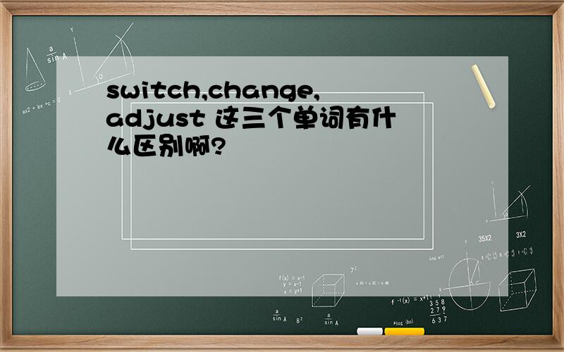 switch,change,adjust 这三个单词有什么区别啊?