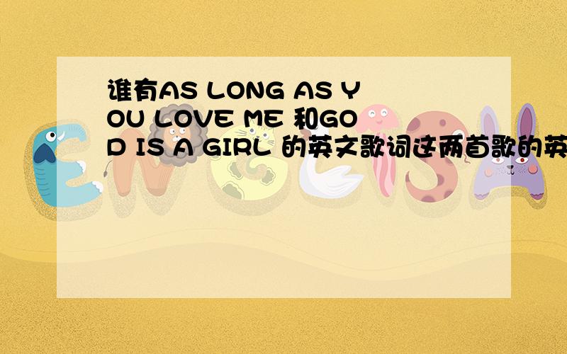 谁有AS LONG AS YOU LOVE ME 和GOD IS A GIRL 的英文歌词这两首歌的英文歌词!