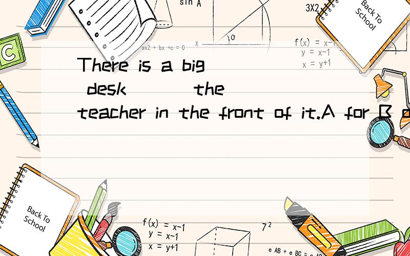 There is a big desk ( ) the teacher in the front of it.A for B of C to D about