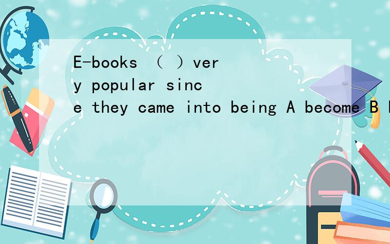 E-books （ ）very popular since they came into being A become B have become C had become D became