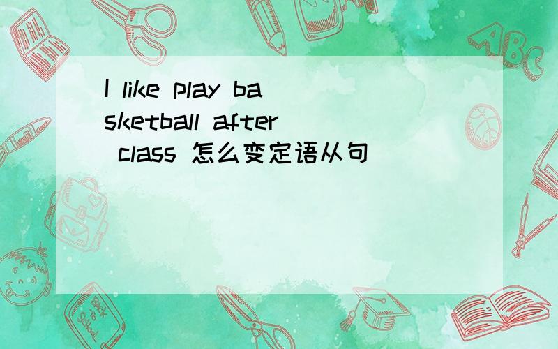 I like play basketball after class 怎么变定语从句