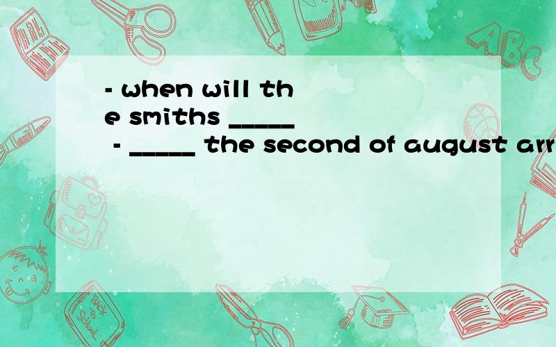 - when will the smiths _____ - _____ the second of august arrive reachA.arrive   at  B.arrive  on   C. reach  at   D.reach  on