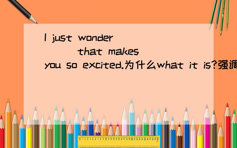 I just wonder____that makes you so excited.为什么what it is?强调句不应该是it is what that吗