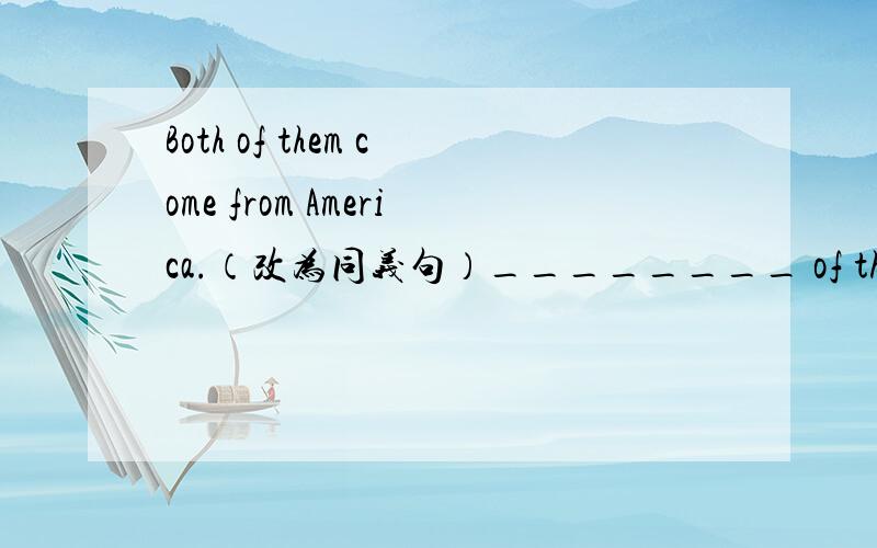 Both of them come from America.（改为同义句）________ of them _________ from America.答案给的是 Either    comes  个人认为不对吧?
