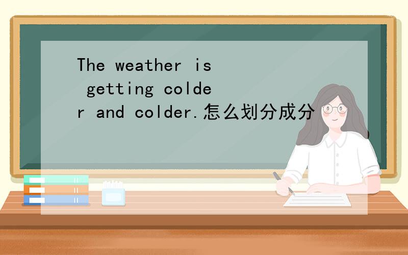 The weather is getting colder and colder.怎么划分成分