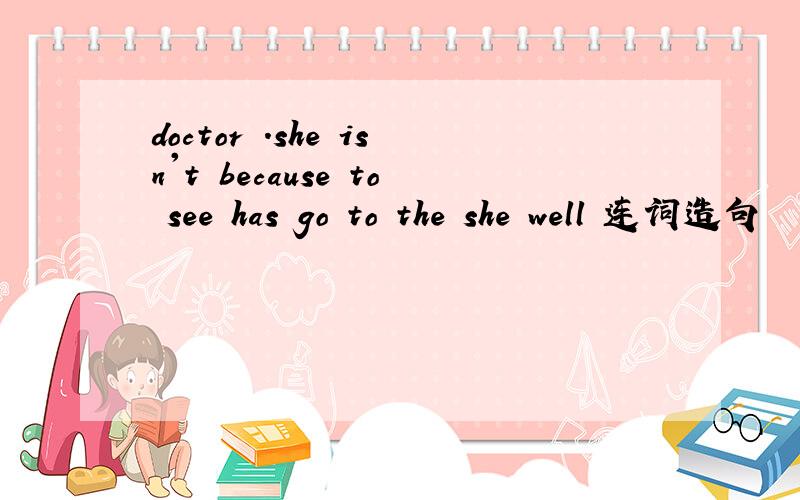 doctor .she isn't because to see has go to the she well 连词造句