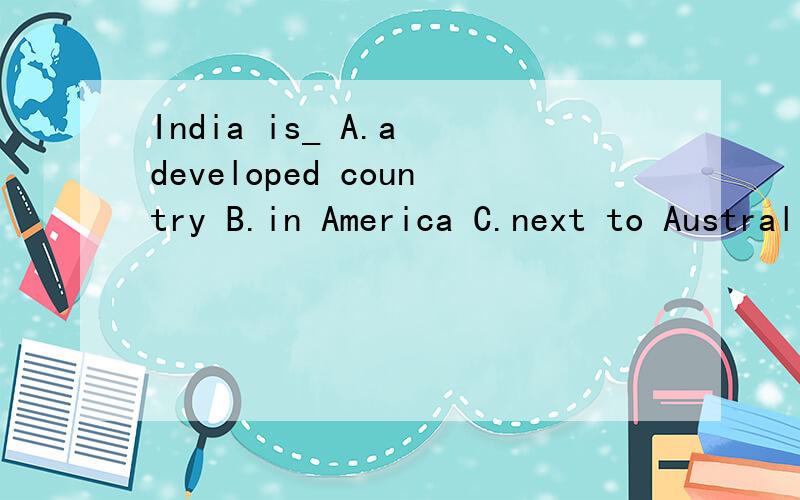India is_ A.a developed country B.in America C.next to Australia D.to the south of China.