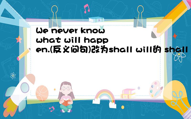 We never know what will happen.(反义问句)改为shall will的 shall will怎么区分额