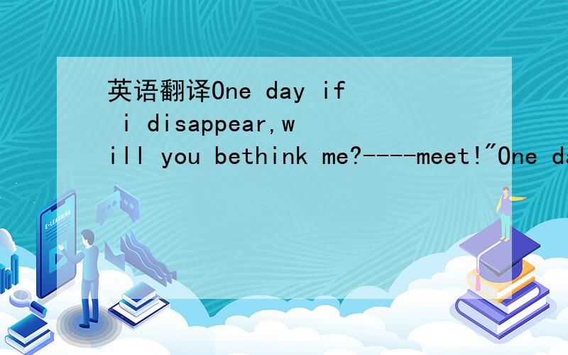 英语翻译One day if i disappear,will you bethink me?----meet!