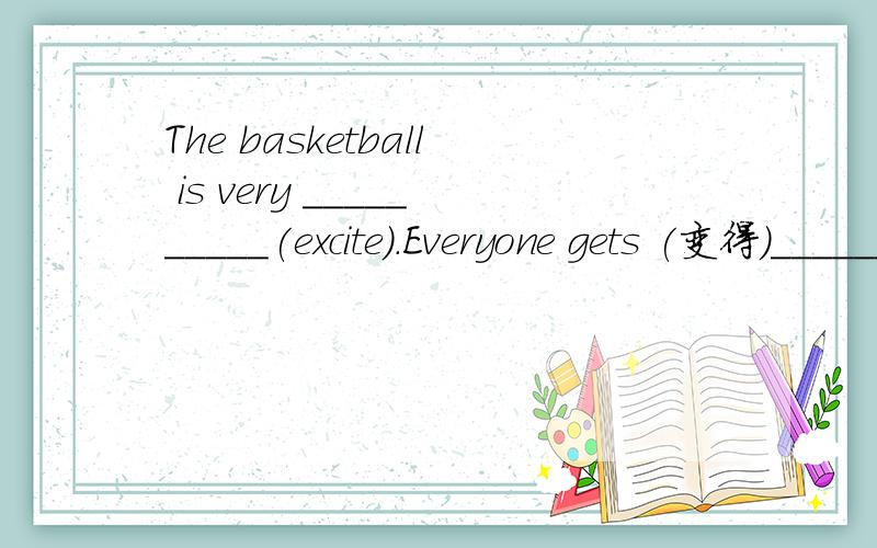 The basketball is very __________(excite).Everyone gets (变得)__________ (excite).