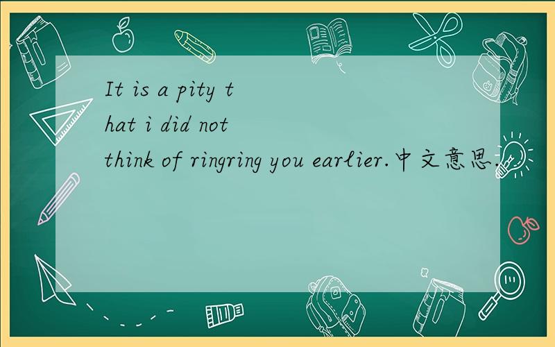 It is a pity that i did not think of ringring you earlier.中文意思.