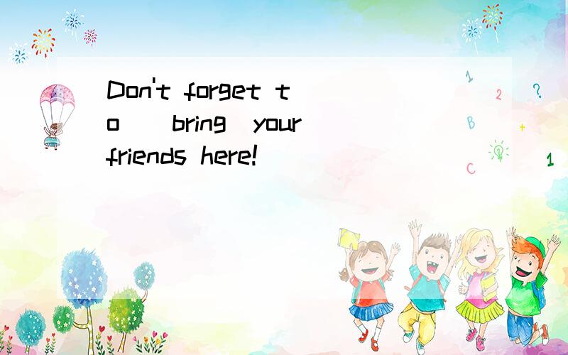 Don't forget to_(bring)your friends here!