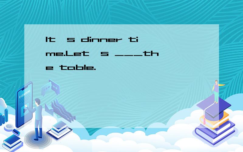 It's dinner time.Let's ___the table.