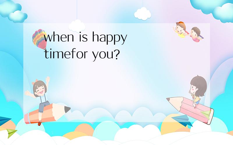 when is happy timefor you?