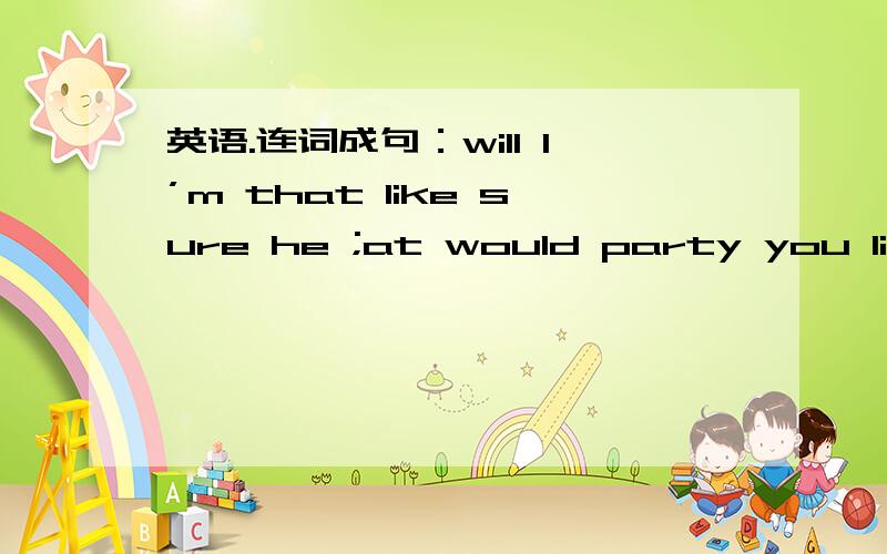 英语.连词成句：will I’m that like sure he ;at would party you like to the perform
