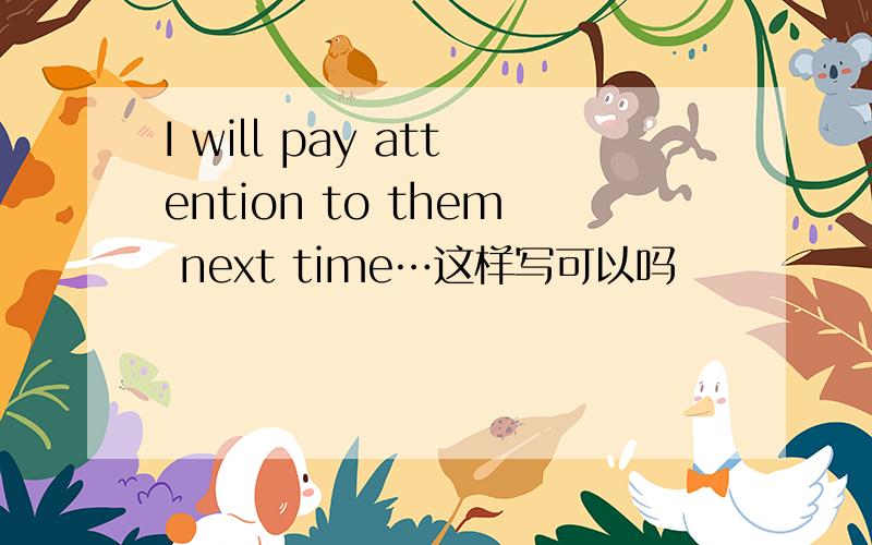 I will pay attention to them next time…这样写可以吗