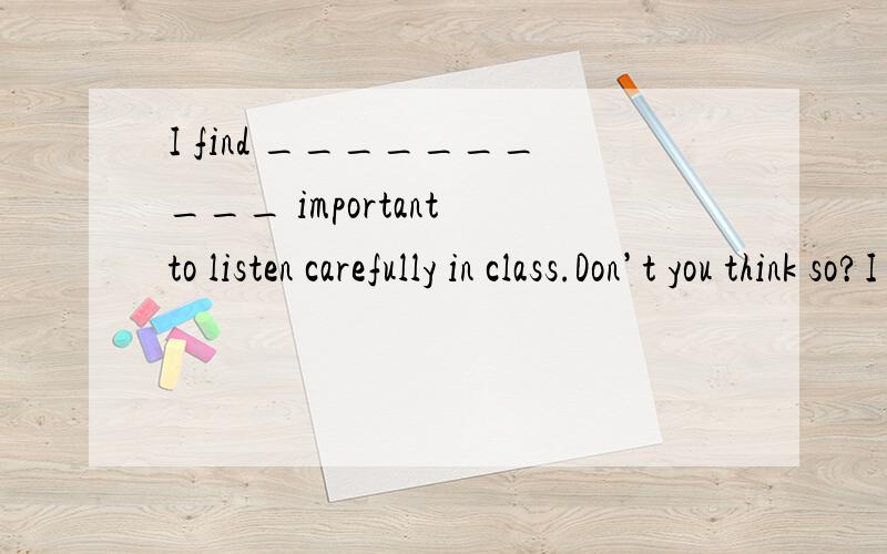 I find __________ important to listen carefully in class.Don’t you think so?I find __________ important to listencarefully in class.Don’t you think so?A.it B.it’s C.that D.what请问选哪个.我觉得ab都行啊