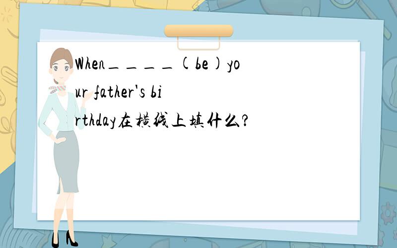 When____(be)your father's birthday在横线上填什么?