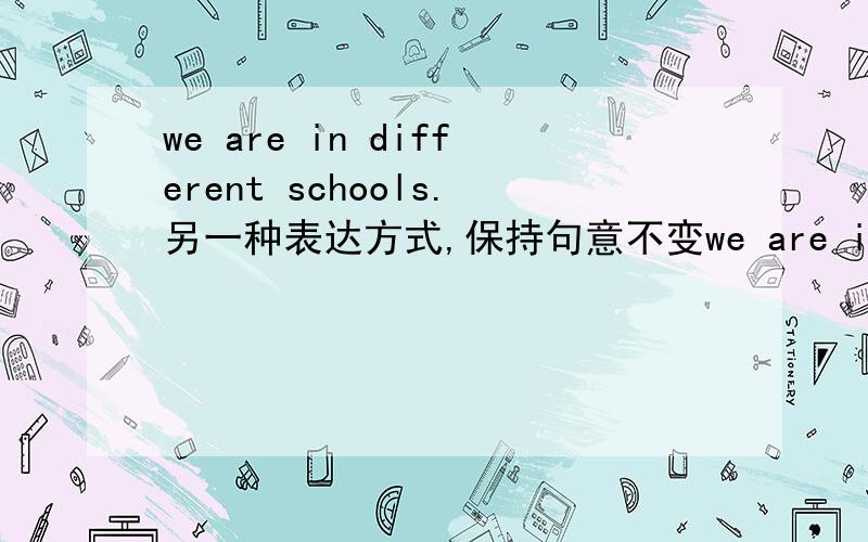 we are in different schools.另一种表达方式,保持句意不变we are in____ ____ ______.只有三格