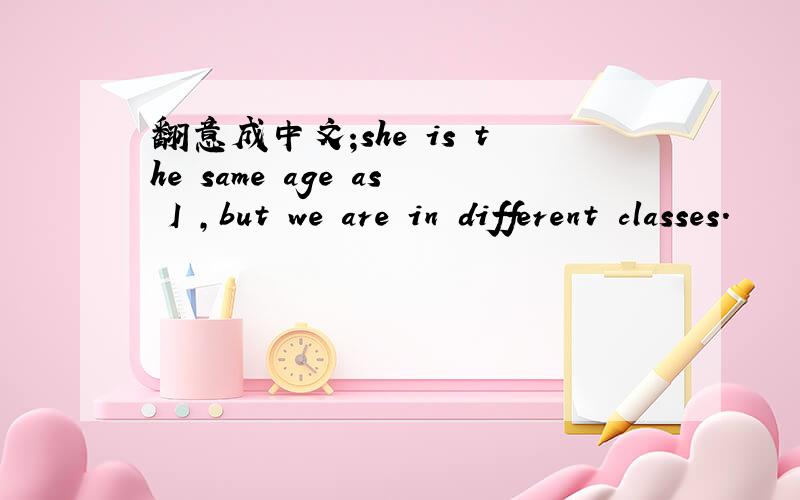 翻意成中文;she is the same age as I ,but we are in different classes.