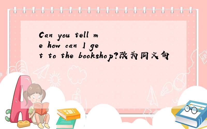 Can you tell me how can I get to the bookshop?改为同义句