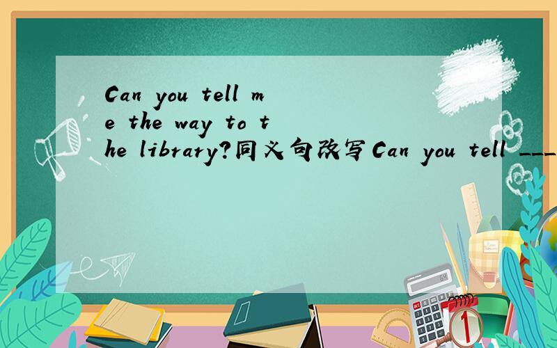 Can you tell me the way to the library?同义句改写Can you tell _____ _____ _____ to the library?