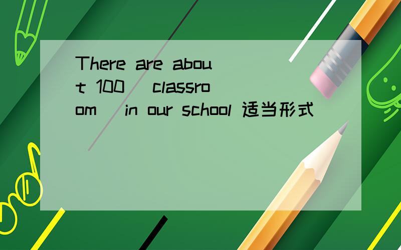 There are about 100 （classroom） in our school 适当形式