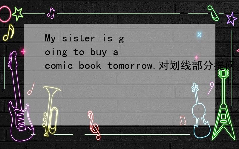 My sister is going to buy a comic book tomorrow.对划线部分提问,划线部分是buy a comic book .Miss Wu is going to the park this afternoon.对划线部分提问.划线部分是the park .