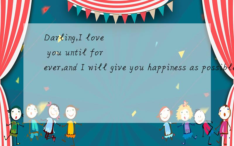 Darling,I love you until forever,and I will give you happiness as possible as I can,