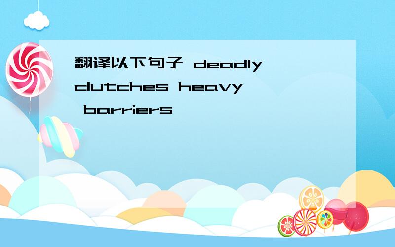 翻译以下句子 deadly clutches heavy barriers