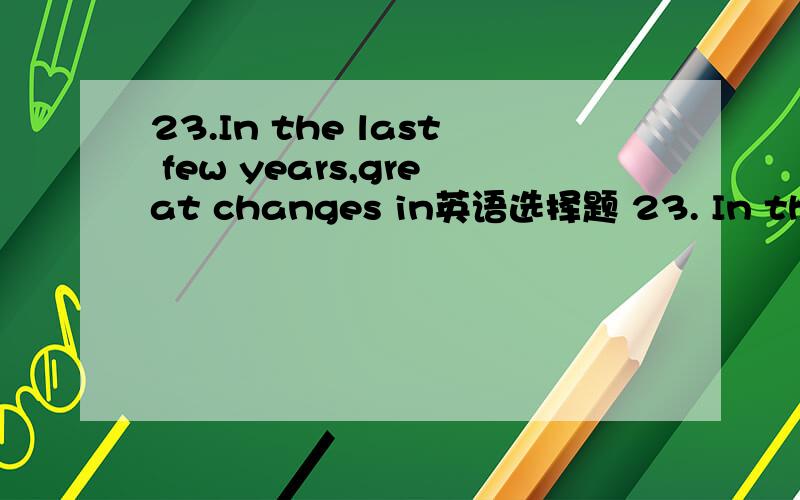 23.In the last few years,great changes in英语选择题 23. In the last few years, great changes in China. A. were happened B. have been happened C.have happened D. happened 24. There are so many kinds of TV sets at the best price that I can’t mak