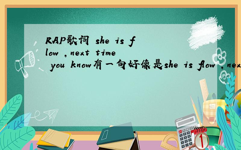 RAP歌词 she is flow ,next time you know有一句好像是she is flow ,next time you know,no no no还是she is a flower?听不太清,不过这句反复唱了好几遍