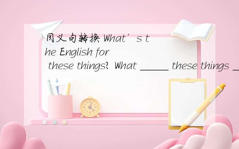 同义句转换 What’s the English for these things? What _____ these things ______ English?