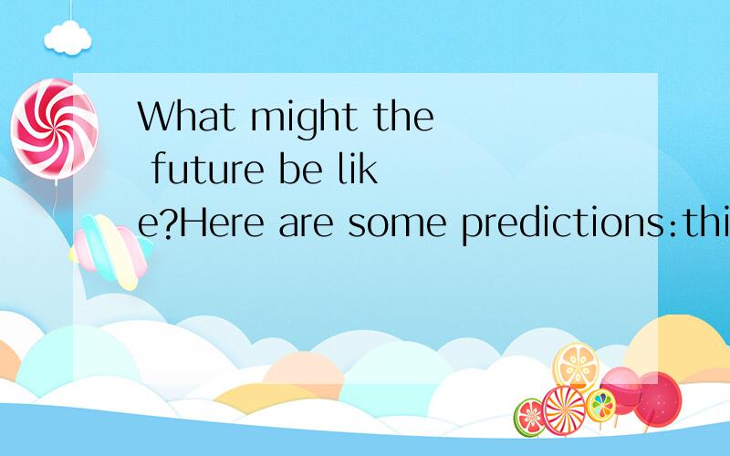 What might the future be like?Here are some predictions:things to come,things to go.请翻译,