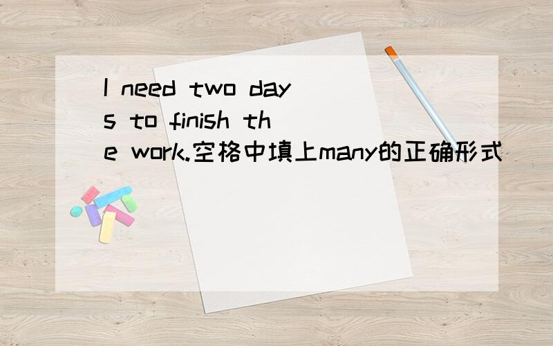 I need two days to finish the work.空格中填上many的正确形式