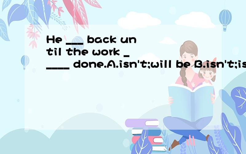 He ___ back until the work _____ done.A.isn't;will be B.isn't;is C.won't be;will be D.won't be;