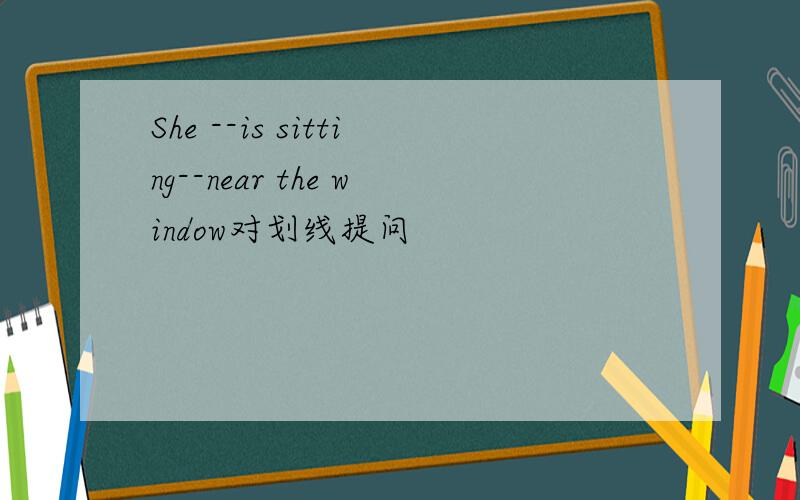 She --is sitting--near the window对划线提问