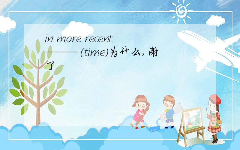 in more recent———（time）为什么,谢了