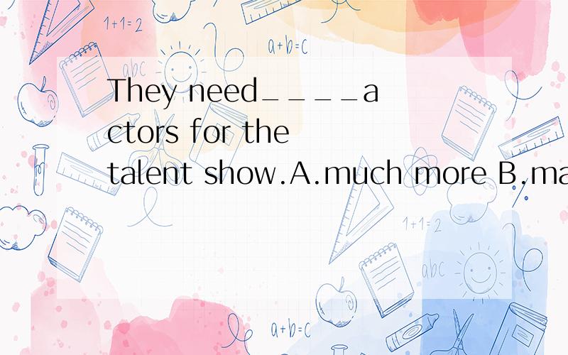 They need____actors for the talent show.A.much more B.many more哪个正确?为什么?