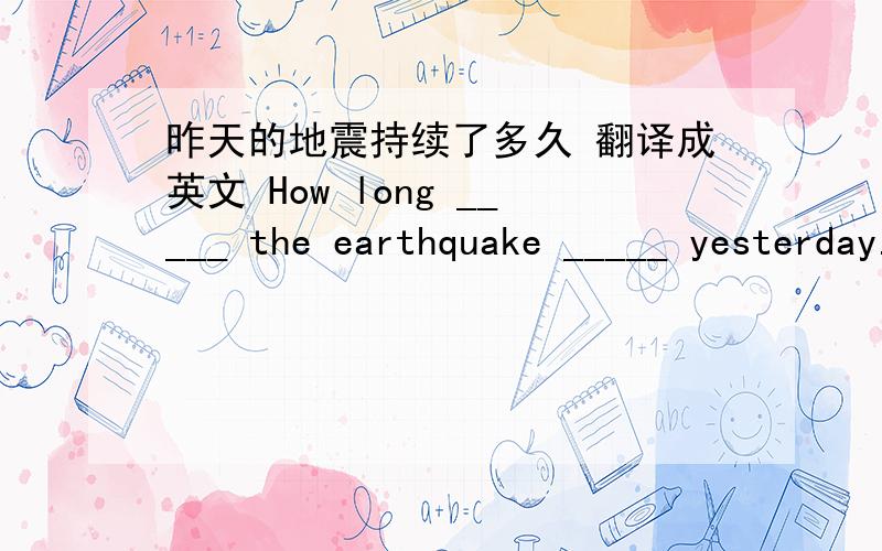 昨天的地震持续了多久 翻译成英文 How long _____ the earthquake _____ yesterday.