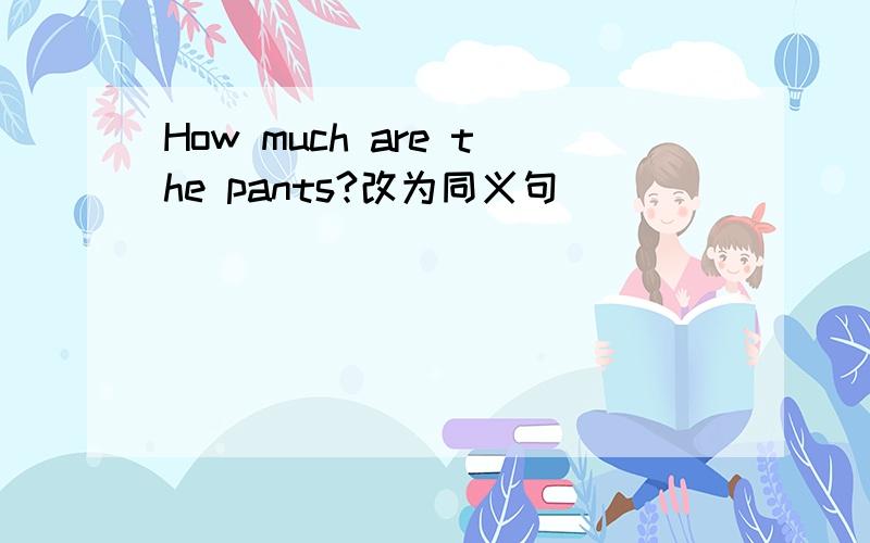 How much are the pants?改为同义句