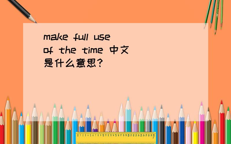 make full use of the time 中文是什么意思?