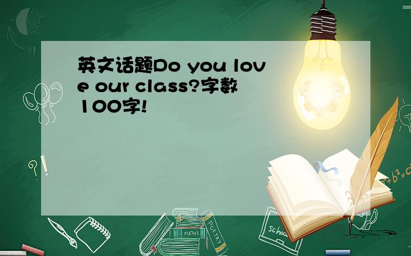 英文话题Do you love our class?字数100字!