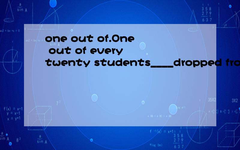 one out of.One out of every twenty students____dropped from the course each term.A.is B.are请问,这里为什么是A呢.