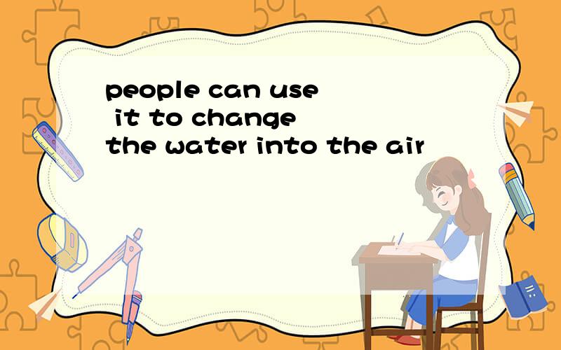 people can use it to change the water into the air