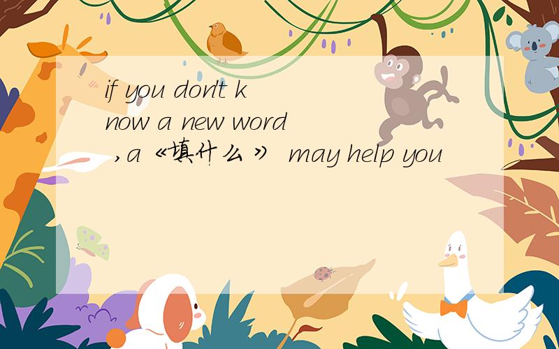 if you don't know a new word ,a《填什么 》 may help you