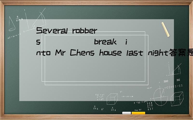 Several robbers_____(break)into Mr Chens house last night答案是broke 我不理解 求理解